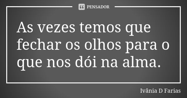 As vezes temos que fechar os olhos para o que nos dói na alma.... Frase de Ivânia D Farias.