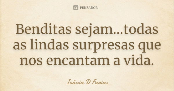 Benditas sejam...todas as lindas surpresas que nos encantam a vida.... Frase de Ivânia D.Farias.