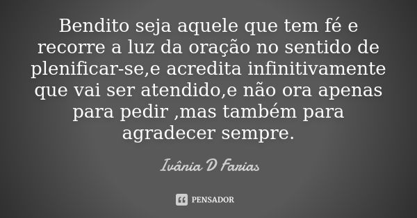 Bendito seja aquele que tem fé e recorre a luz da oração no sentido de plenificar-se,e acredita infinitivamente que vai ser atendido,e não ora apenas para pedir... Frase de Ivânia D Farias.