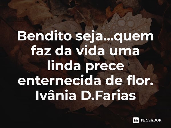 ⁠Bendito seja...quem faz da vida uma
linda prece enternecida de flor.
Ivânia D.Farias... Frase de Ivânia D.Farias.