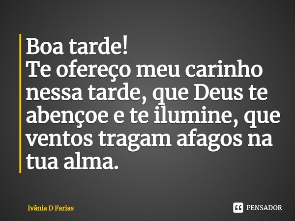 Boa tarde! Te ofereço meu carinho nessa tarde, que Deus te abençoe e te ilumine, que ventos tragam afagos na tua alma.... Frase de Ivânia D Farias.