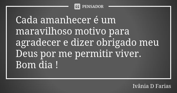 Cada amanhecer é um maravilhoso motivo para agradecer e dizer obrigado meu Deus por me permitir viver. Bom dia !... Frase de Ivânia D Farias.