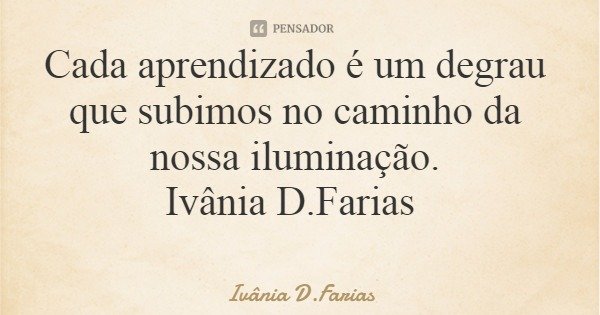 Cada aprendizado é um degrau que subimos no caminho da nossa iluminação. Ivânia D.Farias... Frase de Ivânia D.Farias.