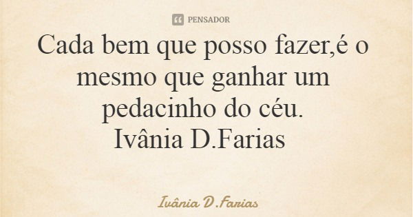 Cada bem que posso fazer,é o mesmo que ganhar um pedacinho do céu. Ivânia D.Farias... Frase de Ivânia D.Farias.