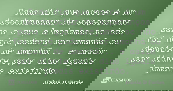 Cada dia que nasce é um desabrochar de esperanças para o que almejamos,se não foi hoje poderá ser amanhã ou depois de amanhã... e assim por diante,pois dias igu... Frase de Ivânia D Farias.
