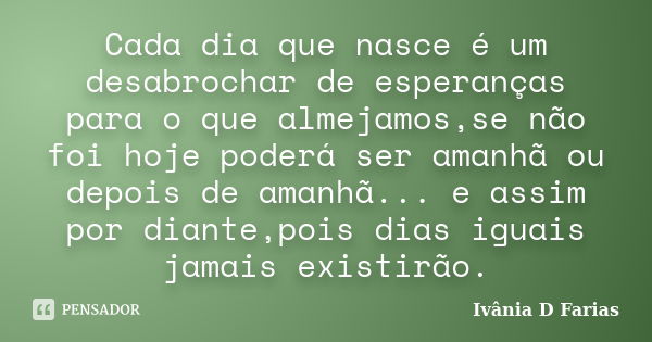 Cada dia que nasce é um desabrochar de esperanças para o que almejamos,se não foi hoje poderá ser amanhã ou depois de amanhã... e assim por diante,pois dias igu... Frase de Ivânia D Farias.