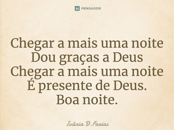 Chegar a mais uma noite Dou graças a Deus Chegar a mais uma noite É presente de Deus. Boa noite!... Frase de Ivânia D.Farias.
