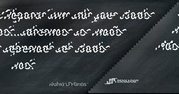Chegará um dia que todos nós...daremos as mãos Mas depende de todos nós.... Frase de Ivânia D Farias.