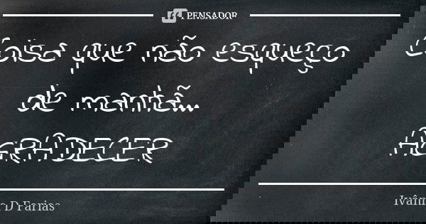 Coisa que não esqueço de manhã... AGRADECER... Frase de Ivânia D Farias.