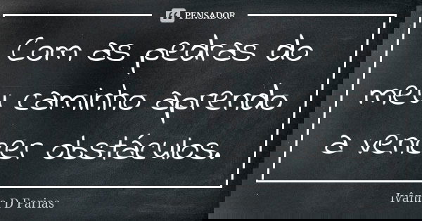 Com as pedras do meu caminho aprendo a vencer obstáculos.... Frase de Ivânia D Farias.