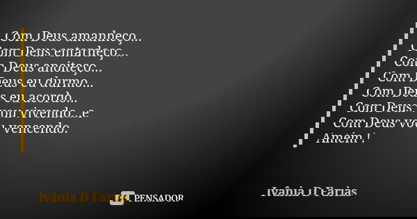 Com Deus amanheço... Com Deus entardeço... Com Deus anoiteço... Com Deus eu durmo... Com Deus eu acordo... Com Deus vou vivendo...e Com Deus vou vencendo. Amém ... Frase de Ivânia D. Farias.