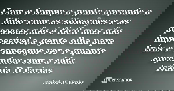 Com o tempo a gente aprende a lidar com as situações e as pessoas,não é fácil mas não impossível,a gente olha para trás e consegue ver o quanto aprendeu com a v... Frase de Ivânia D Farias.