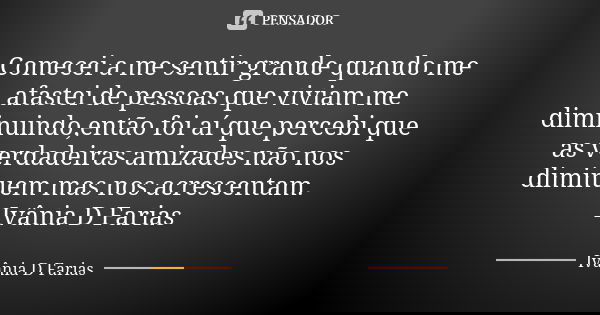 Comecei a me sentir grande quando me afastei de pessoas que viviam me diminuindo,então foi aí que percebi que as verdadeiras amizades não nos diminuem mas nos a... Frase de Ivânia D Farias.