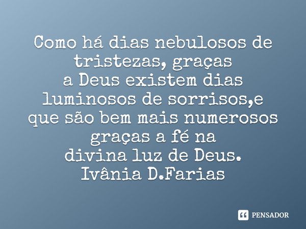 ⁠Como há dias nebulosos de tristezas, graças
a Deus existem dias luminosos de sorrisos,e
que são bem mais numerosos graças a fé na
divina luz de Deus.
Ivânia D.... Frase de Ivânia D.Farias.
