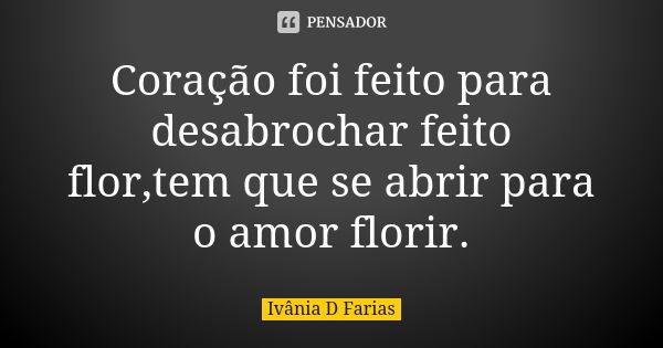 Coração foi feito para desabrochar feito flor,tem que se abrir para o amor florir.... Frase de Ivânia D Farias.