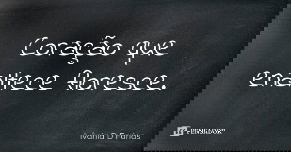 Coração que enaltece floresce.... Frase de Ivânia D. Farias.