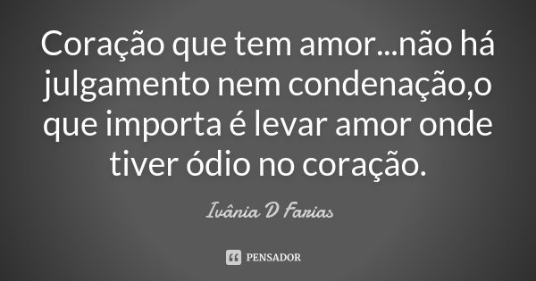 Coração que tem amor...não há julgamento nem condenação,o que importa é levar amor onde tiver ódio no coração.... Frase de Ivânia D Farias.