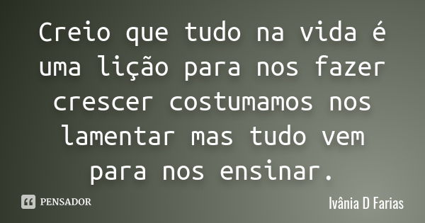 Creio que tudo na vida é uma lição para nos fazer crescer costumamos nos lamentar mas tudo vem para nos ensinar.... Frase de Ivânia D Farias.