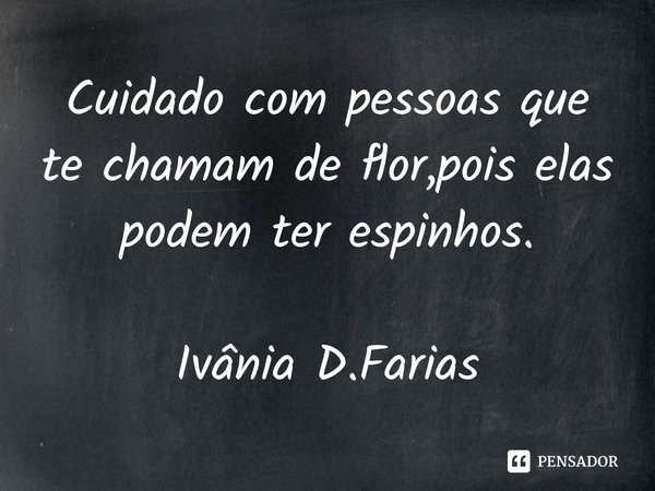 ⁠Cuidado com pessoas que te chamam de flor,pois elas podem ter espinhos.
Ivânia D.Farias... Frase de Ivânia D.Farias.