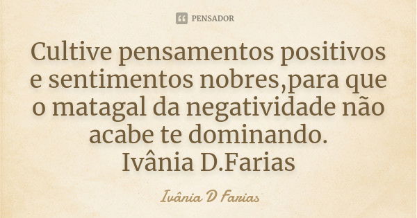 Cultive pensamentos positivos e sentimentos nobres,para que o matagal da negatividade não acabe te dominando. Ivânia D.Farias... Frase de Ivânia D.Farias.