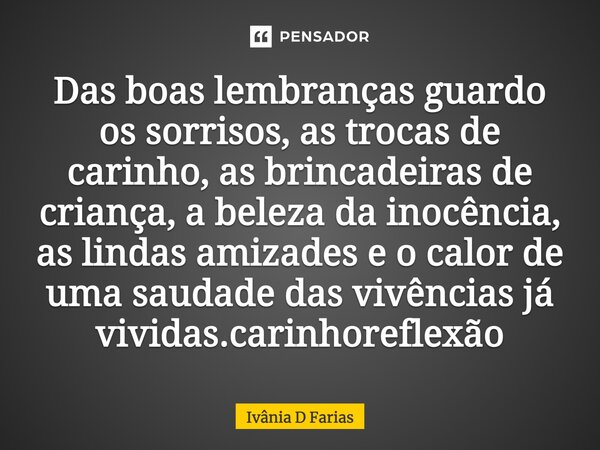 Das boas lembranças guardo os sorrisos, as trocas de carinho, as brincadeiras de criança, a beleza da inocência, as lindas amizades e o calor de uma saudade das... Frase de Ivânia D Farias.