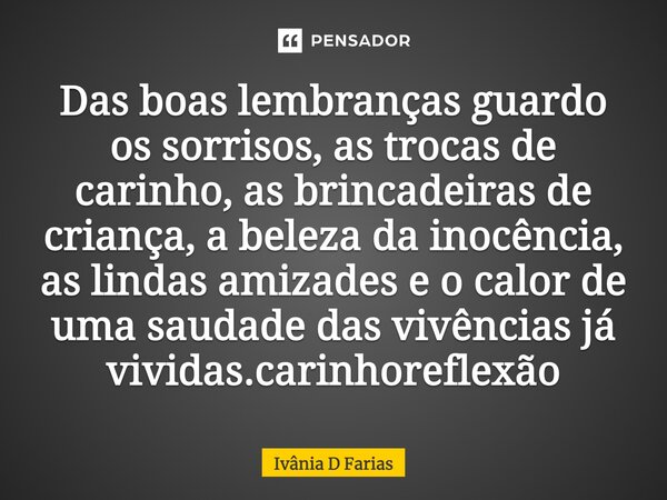 Das boas lembranças guardo os sorrisos, as trocas de carinho, as brincadeiras de criança, a beleza da inocência, as lindas amizades e o calor de uma saudade das... Frase de Ivânia D Farias.