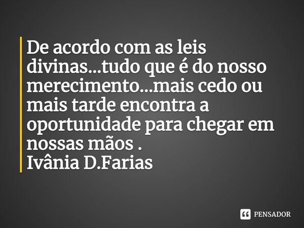 ⁠De acordo com as leis divinas...tudo que é do nosso merecimento...mais cedo ou mais tarde encontra a oportunidade para chegar em nossas mãos .
Ivânia D.Farias... Frase de Ivânia D.Farias.