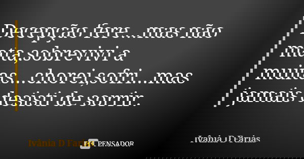 Decepção fere...mas não mata,sobrevivi a muitas...chorei,sofri...mas jamais desisti de sorrir.... Frase de Ivânia D. Farias.