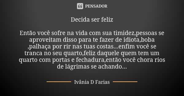 Decida ser feliz Então você sofre na vida com sua timidez,pessoas se aproveitam disso para te fazer de idiota,boba ,palhaça por rir nas tuas costas...enfim você... Frase de Ivânia D Farias.