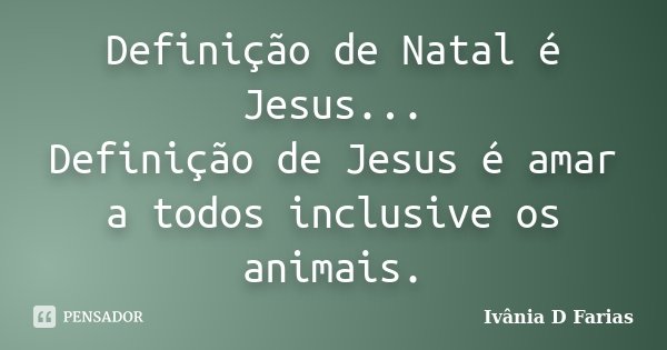 Definição de Natal é Jesus... Definição de Jesus é amar a todos inclusive os animais.... Frase de Ivânia D Farias.