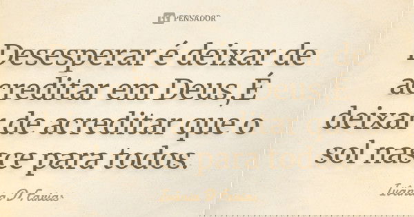 Desesperar é deixar de acreditar em Deus,É deixar de acreditar que o sol nasce para todos.... Frase de Ivânia D Farias.