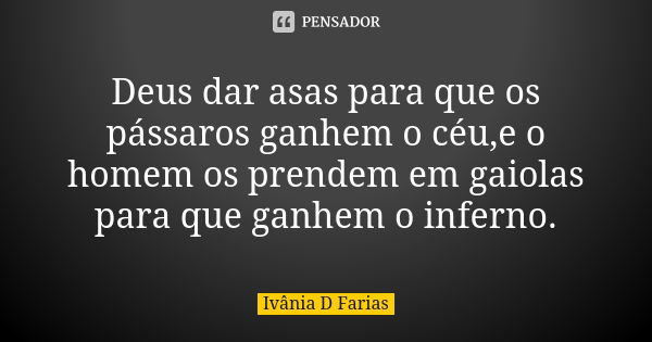 Deus dar asas para que os pássaros ganhem o céu,e o homem os prendem em gaiolas para que ganhem o inferno.... Frase de Ivânia D Farias.