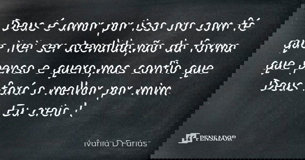 Deus é amor por isso oro com fé que irei ser atendida,não da forma que penso e quero,mas confio que Deus fará o melhor por mim. Eu creio !... Frase de Ivânia D Farias.