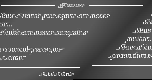 Deus é vento que sopra em nosso favor... Deus é vida em nosso coração a pulsar... Deus divino convite para que aprendamos a amar.... Frase de Ivânia D. Farias.