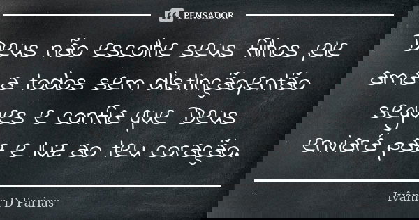 Deus não escolhe seus filhos ,ele ama a todos sem distinção,então segues e confia que Deus enviará paz e luz ao teu coração.... Frase de Ivânia D Farias.