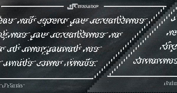 Deus não espera que acreditemos nele,mas que acreditemos na força do amor,quando nos tornarmos unidos como irmãos.... Frase de Ivânia D Farias.
