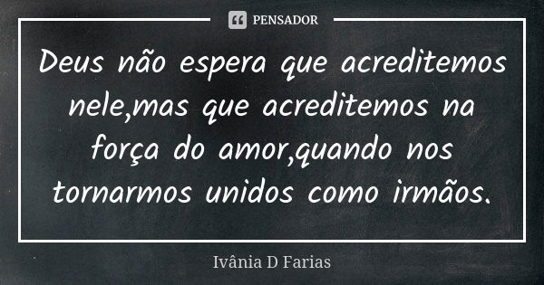 Deus não espera que acreditemos nele,mas que acreditemos na força do amor,quando nos tornarmos unidos como irmãos.... Frase de Ivânia D Farias.