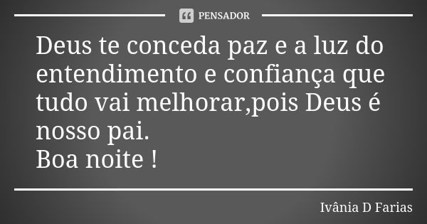 Deus te conceda paz e a luz do entendimento e confiança que tudo vai melhorar,pois Deus é nosso pai. Boa noite !... Frase de Ivânia D Farias.