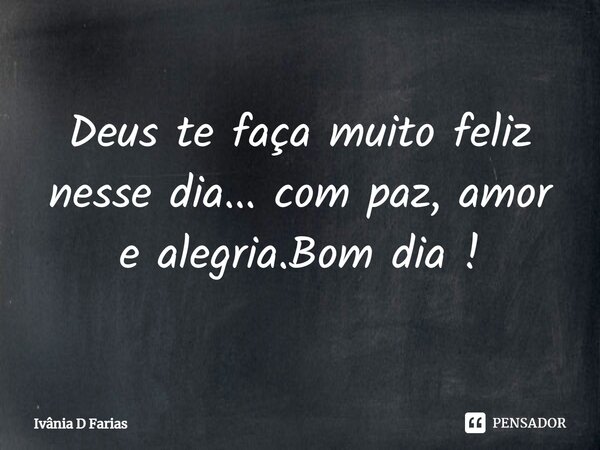 Deus te faça muito feliz nesse dia... com paz, amor e alegria. Bom dia!... Frase de Ivânia D Farias.