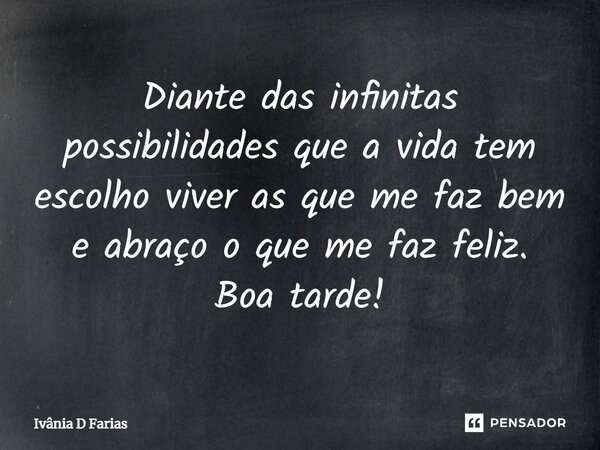 Diante das infinitas possibilidades que a vida tem, escolho viver as que me faz bem e abraço o que me faz feliz. Boa tarde!... Frase de Ivânia D Farias.