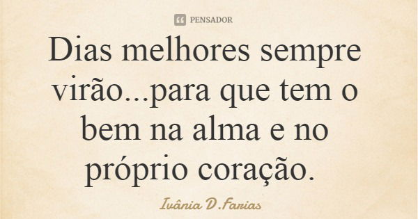 Dias melhores sempre virão...para que tem o bem na alma e no próprio coração.... Frase de Ivânia D.Farias.