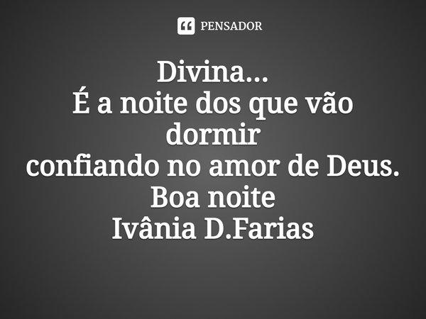 ⁠Divina...
É a noite dos que vão dormir
confiando no amor de Deus.
Boa noite
Ivânia D.Farias... Frase de Ivânia D.Farias.