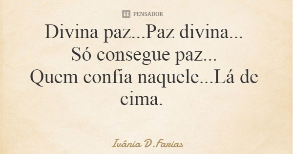 Divina paz...Paz divina... Só consegue paz... Quem confia naquele...Lá de cima.... Frase de Ivânia D.Farias.