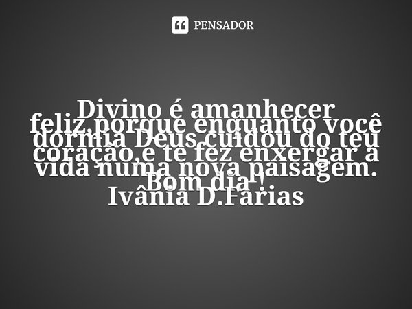 ⁠Divino é amanhecer feliz,porque enquanto você dormia Deus cuidou do teu coração,e te fez enxergar a vida numa nova paisagem.
Bom dia !
Ivânia D.Farias... Frase de Ivânia D.Farias.