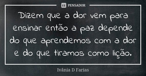 Dizem que a dor vem para ensinar então a paz depende do que aprendemos com a dor e do que tiramos como lição.... Frase de Ivânia D Farias.