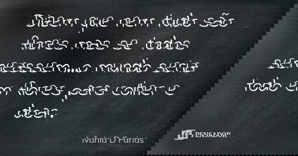 Dizem que nem tudo são flores mas se todos semeassem...o mundo seria todo em flores para colher e doar.... Frase de Ivânia D Farias.
