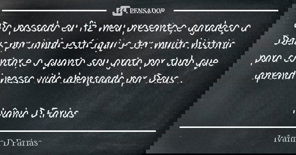 Do passado eu fiz meu presente,e agradeço a Deus por ainda está aqui e ter muita historia para contar,e o quanto sou grata por tudo que aprendi nessa vida abenç... Frase de Ivânia D.Farias.