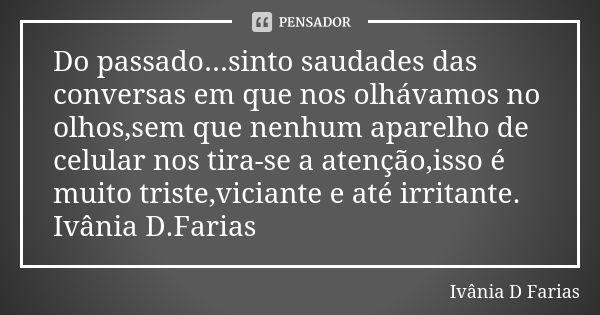 Do passado...sinto saudades das conversas em que nos olhávamos no olhos,sem que nenhum aparelho de celular nos tira-se a atenção,isso é muito triste,viciante e ... Frase de Ivânia D.Farias.