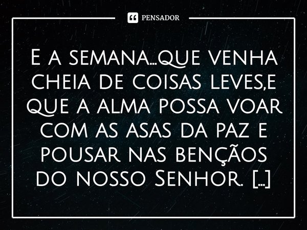 ⁠E a semana...que venha cheia de coisas leves,e que a alma possa voar com as asas da paz e pousar nas bençãos do nosso Senhor.
Feliz semana
Ivânia D.Farias... Frase de Ivânia D.Farias.