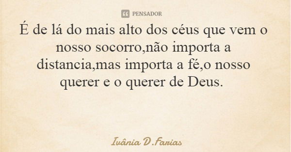É de lá do mais alto dos céus que vem o nosso socorro,não importa a distancia,mas importa a fé,o nosso querer e o querer de Deus.... Frase de Ivânia D.Farias.